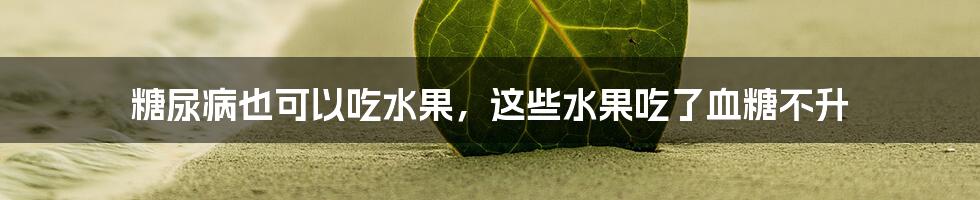 糖尿病也可以吃水果，这些水果吃了血糖不升