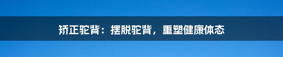 矫正驼背：摆脱驼背，重塑健康体态