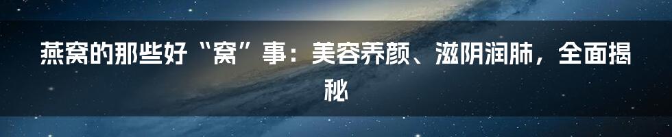 燕窝的那些好“窝”事：美容养颜、滋阴润肺，全面揭秘