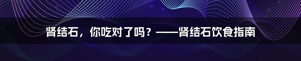 肾结石，你吃对了吗？——肾结石饮食指南