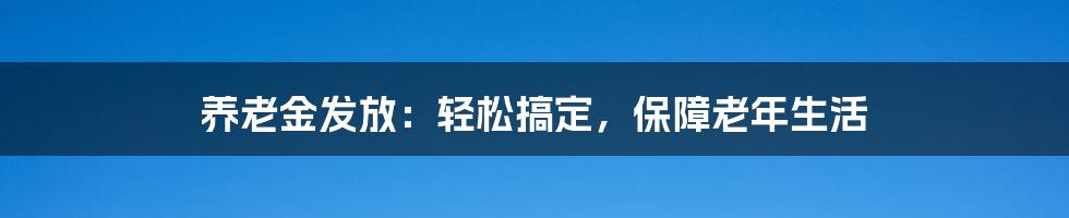 养老金发放：轻松搞定，保障老年生活