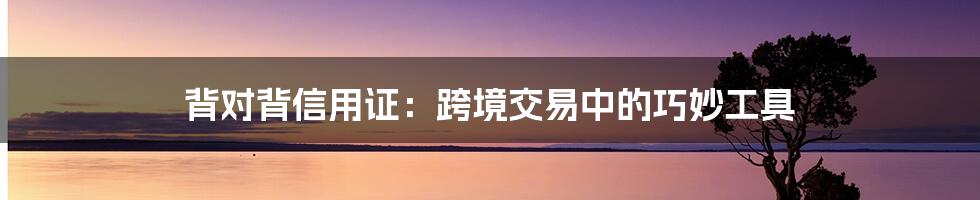 背对背信用证：跨境交易中的巧妙工具