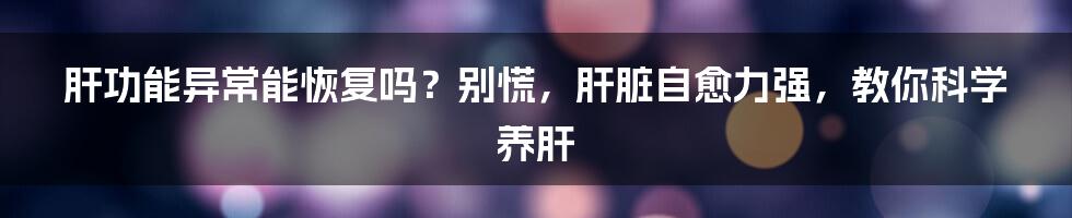 肝功能异常能恢复吗？别慌，肝脏自愈力强，教你科学养肝