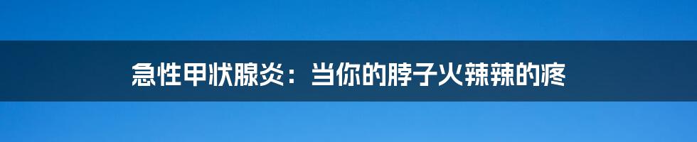 急性甲状腺炎：当你的脖子火辣辣的疼