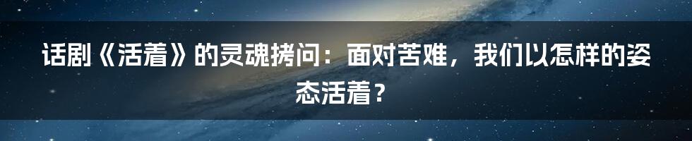 话剧《活着》的灵魂拷问：面对苦难，我们以怎样的姿态活着？