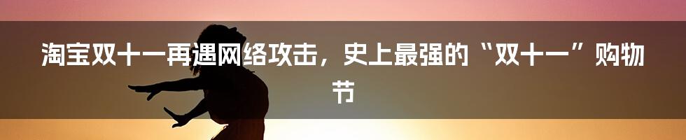 淘宝双十一再遇网络攻击，史上最强的“双十一”购物节