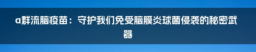 a群流脑疫苗：守护我们免受脑膜炎球菌侵袭的秘密武器