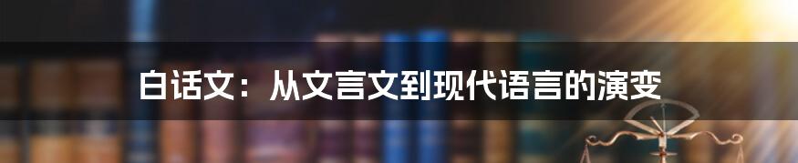 白话文：从文言文到现代语言的演变