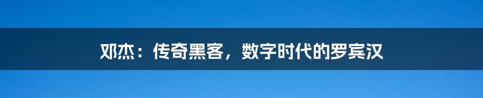 邓杰：传奇黑客，数字时代的罗宾汉