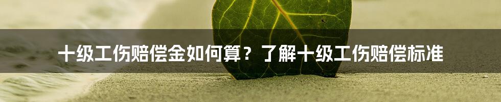 十级工伤赔偿金如何算？了解十级工伤赔偿标准