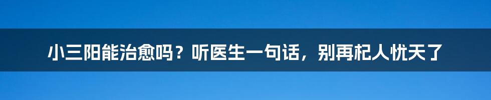 小三阳能治愈吗？听医生一句话，别再杞人忧天了