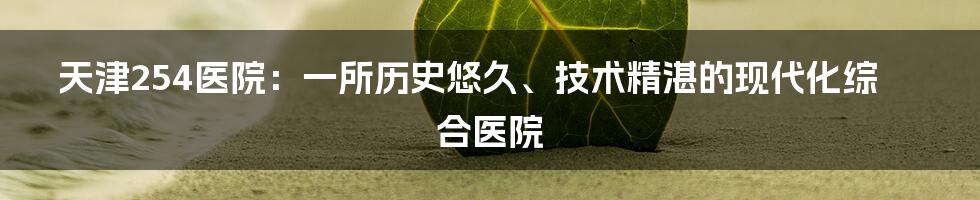 天津254医院：一所历史悠久、技术精湛的现代化综合医院