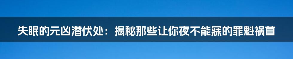 失眠的元凶潜伏处：揭秘那些让你夜不能寐的罪魁祸首