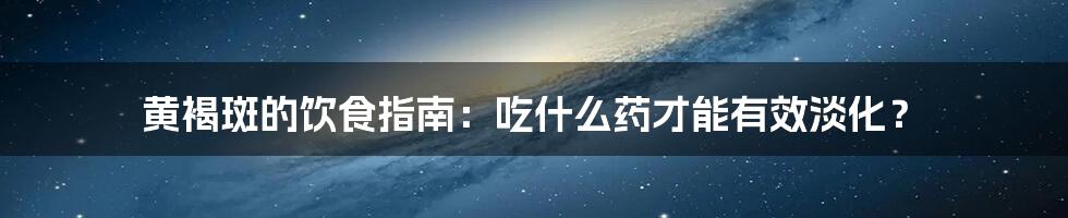 黄褐斑的饮食指南：吃什么药才能有效淡化？