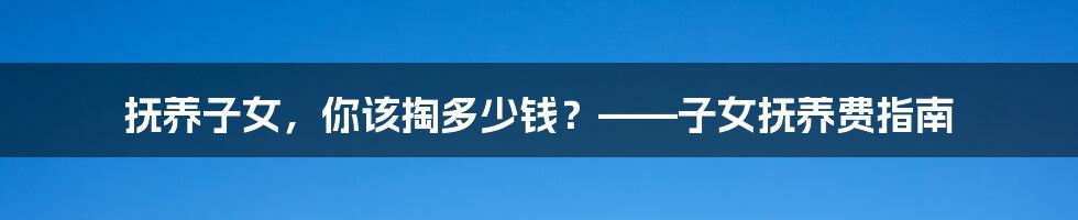 抚养子女，你该掏多少钱？——子女抚养费指南