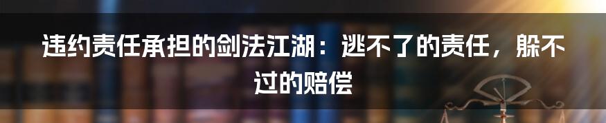 违约责任承担的剑法江湖：逃不了的责任，躲不过的赔偿