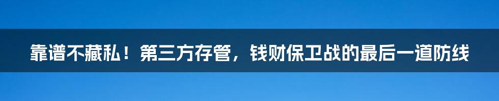 靠谱不藏私！第三方存管，钱财保卫战的最后一道防线