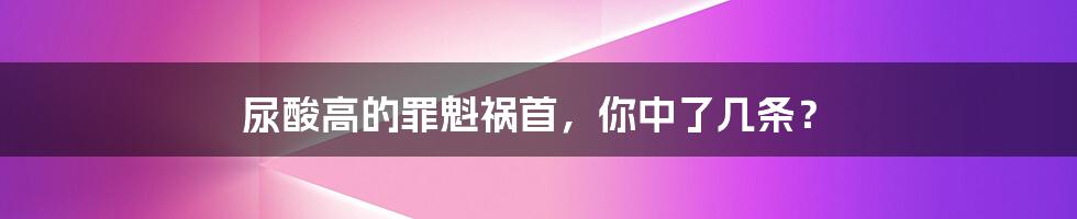 尿酸高的罪魁祸首，你中了几条？