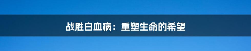 战胜白血病：重塑生命的希望