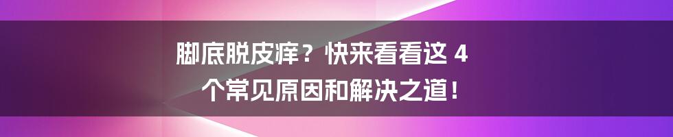 脚底脱皮痒？快来看看这 4 个常见原因和解决之道！