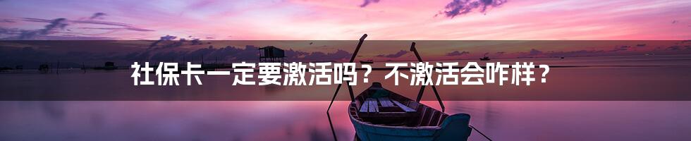 社保卡一定要激活吗？不激活会咋样？