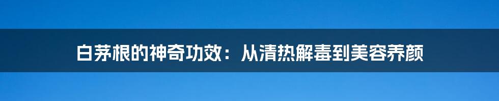 白茅根的神奇功效：从清热解毒到美容养颜