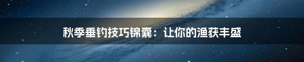 秋季垂钓技巧锦囊：让你的渔获丰盛