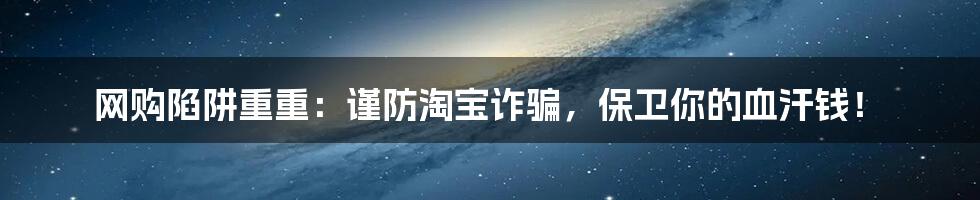 网购陷阱重重：谨防淘宝诈骗，保卫你的血汗钱！