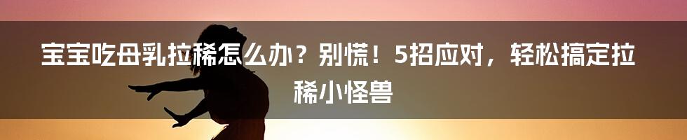 宝宝吃母乳拉稀怎么办？别慌！5招应对，轻松搞定拉稀小怪兽