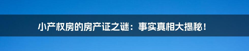 小产权房的房产证之谜：事实真相大揭秘！