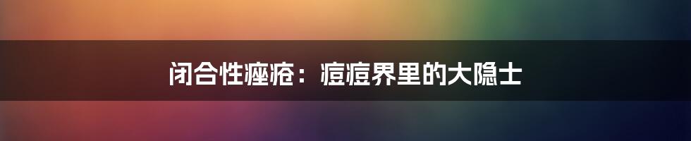 闭合性痤疮：痘痘界里的大隐士