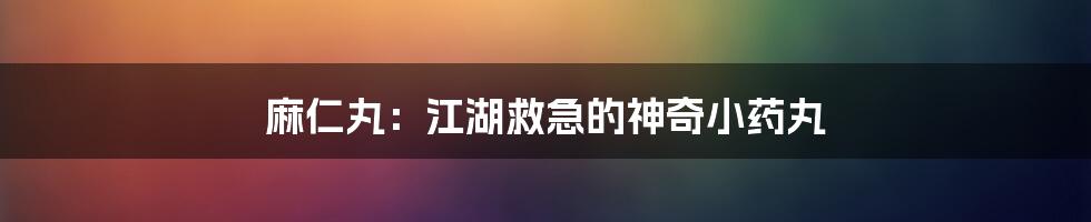 麻仁丸：江湖救急的神奇小药丸