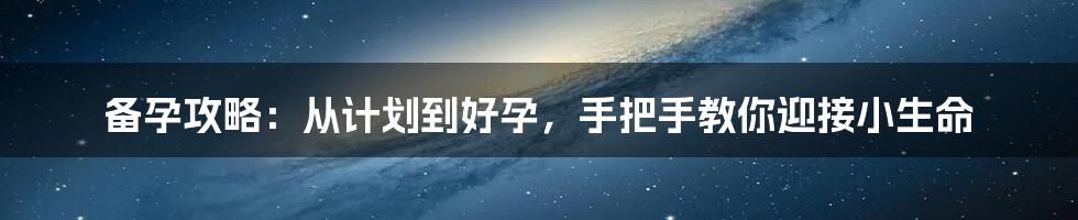 备孕攻略：从计划到好孕，手把手教你迎接小生命