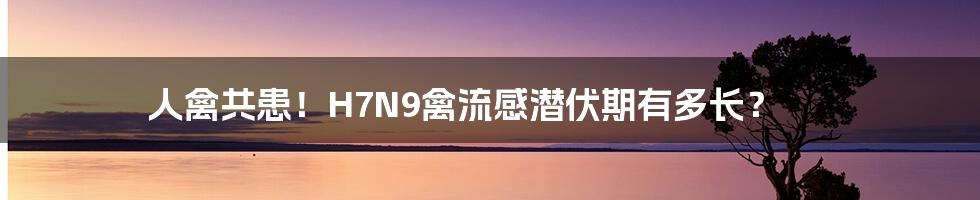 人禽共患！H7N9禽流感潜伏期有多长？