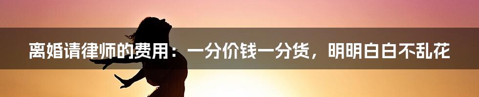 离婚请律师的费用：一分价钱一分货，明明白白不乱花