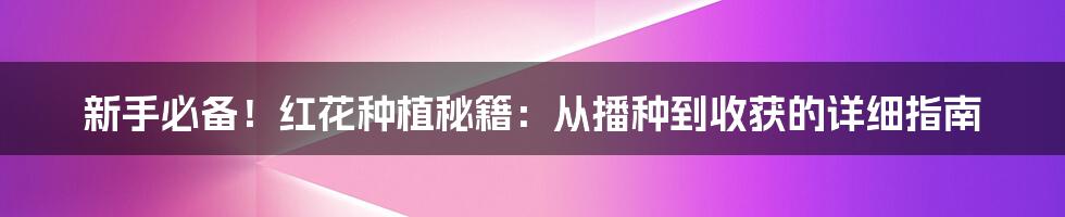 新手必备！红花种植秘籍：从播种到收获的详细指南