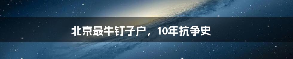 北京最牛钉子户，10年抗争史