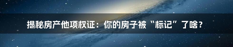 揭秘房产他项权证：你的房子被“标记”了啥？