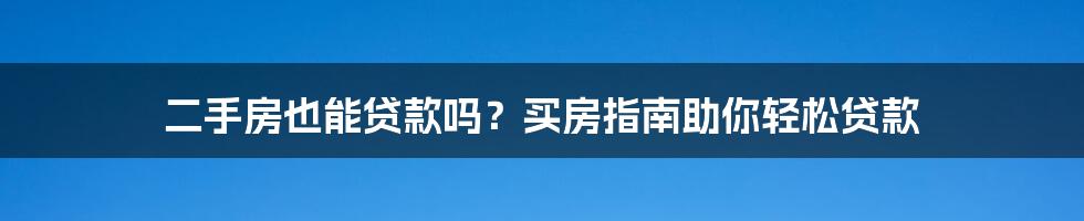 二手房也能贷款吗？买房指南助你轻松贷款