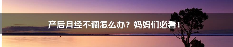 产后月经不调怎么办？妈妈们必看！