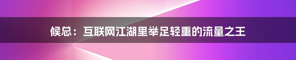 候总：互联网江湖里举足轻重的流量之王