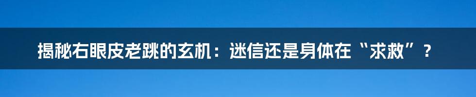 揭秘右眼皮老跳的玄机：迷信还是身体在“求救”？