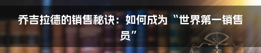 乔吉拉德的销售秘诀：如何成为“世界第一销售员”