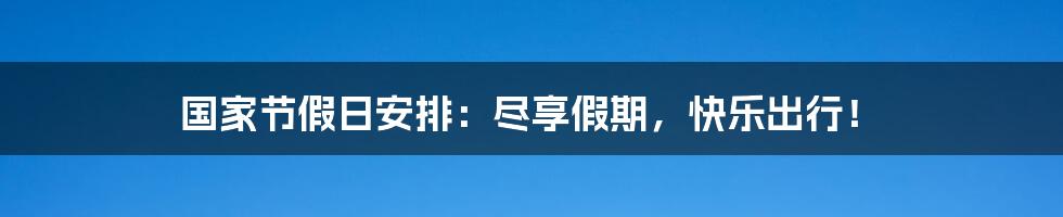 国家节假日安排：尽享假期，快乐出行！