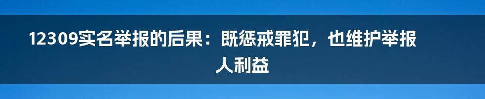 12309实名举报的后果：既惩戒罪犯，也维护举报人利益