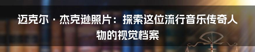 迈克尔·杰克逊照片：探索这位流行音乐传奇人物的视觉档案