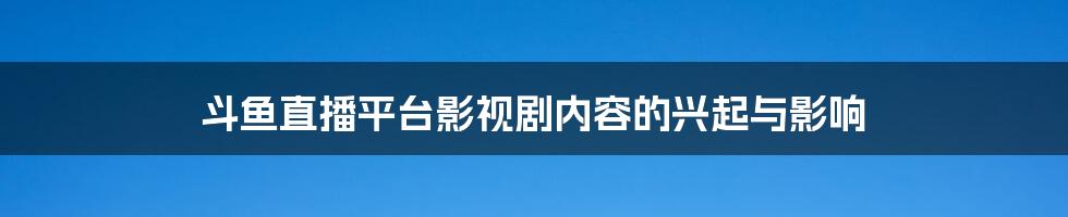 斗鱼直播平台影视剧内容的兴起与影响