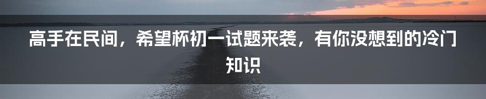 高手在民间，希望杯初一试题来袭，有你没想到的冷门知识