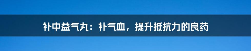 补中益气丸：补气血，提升抵抗力的良药