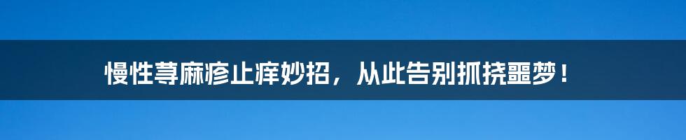 慢性荨麻疹止痒妙招，从此告别抓挠噩梦！